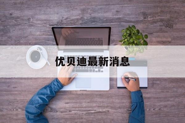 优贝迪最新消息:(ubank优贝迪最新消息)