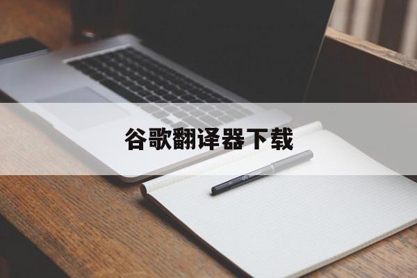 谷歌翻译器下载:(谷歌app官方下载)